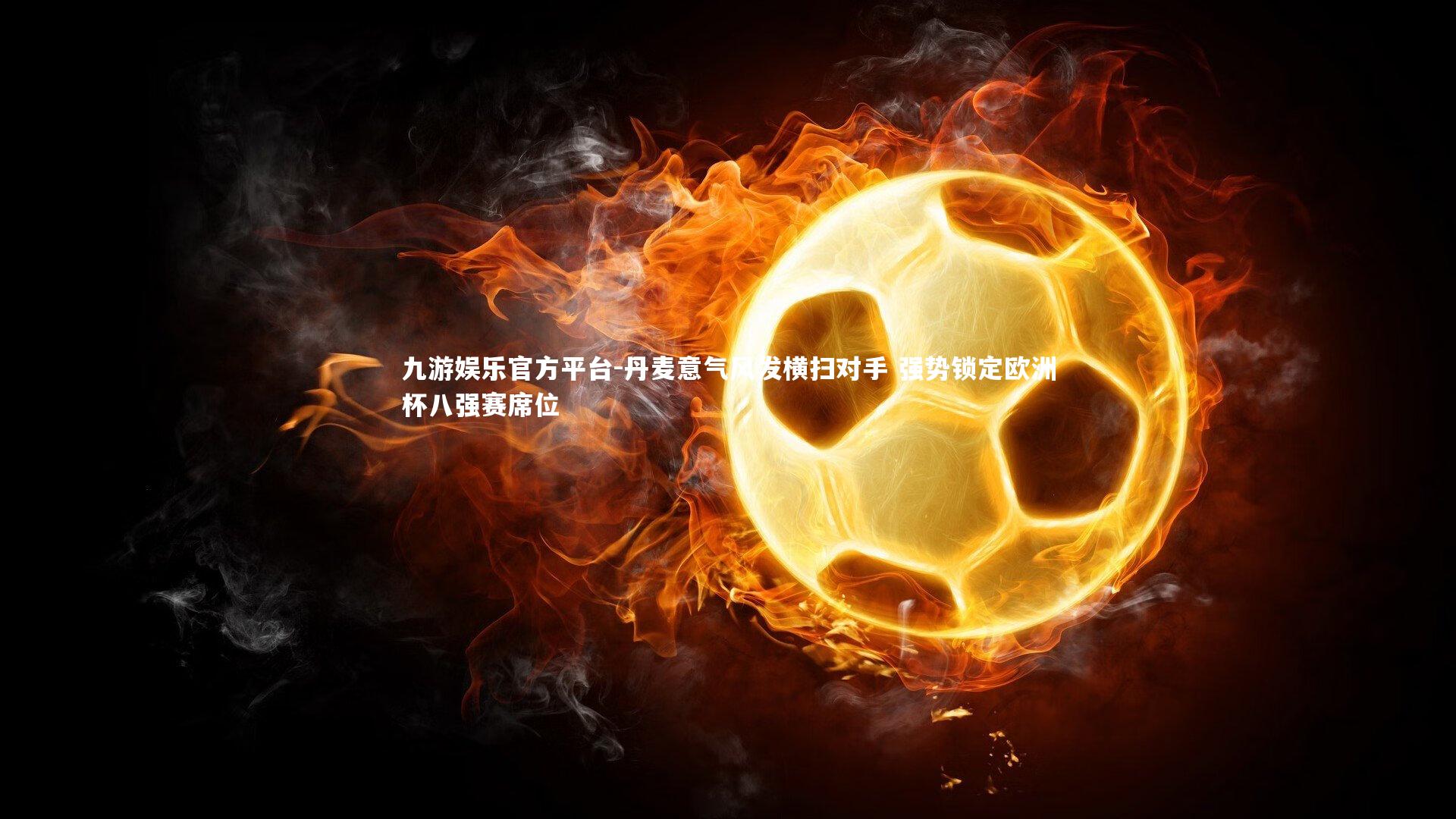 九游娱乐官方平台-丹麦意气风发横扫对手 强势锁定欧洲杯八强赛席位