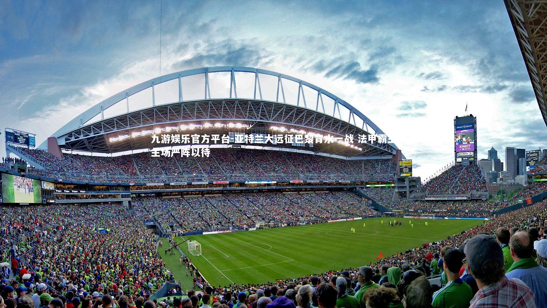 九游娱乐官方平台-亚特兰大远征巴黎背水一战 法甲霸主主场严阵以待