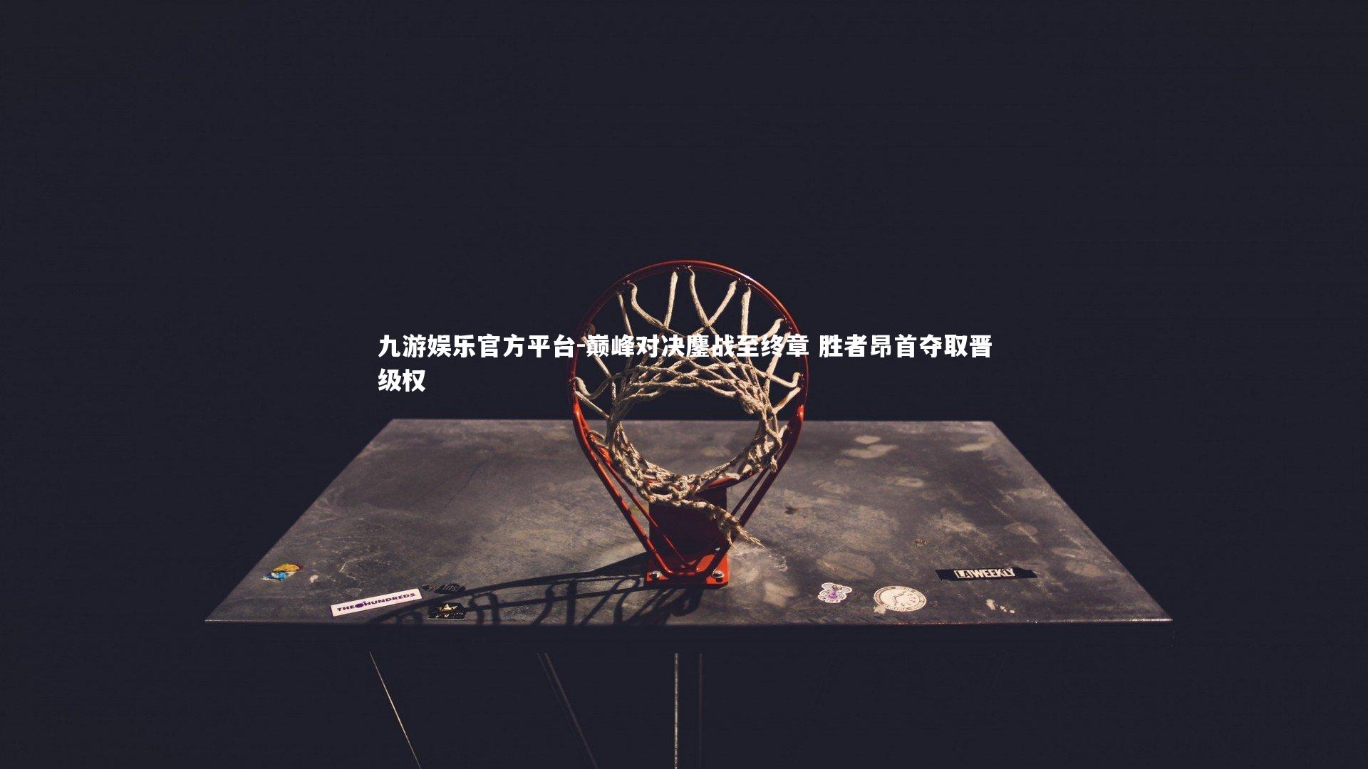 九游娱乐官方平台-巅峰对决鏖战至终章 胜者昂首夺取晋级权